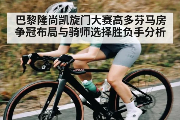 巴黎隆尚凯旋门大赛高多芬马房争冠布局与骑师选择胜负手分析