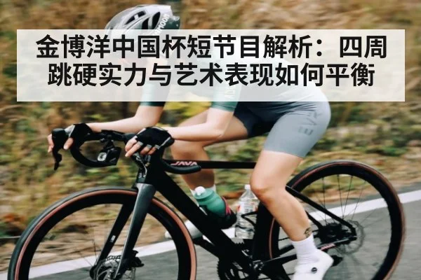 金博洋中国杯短节目解析：四周跳硬实力与艺术表现如何平衡