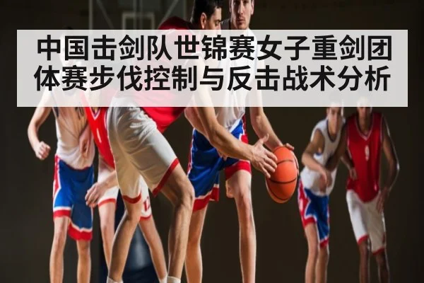 中国击剑队世锦赛女子重剑团体赛步伐控制与反击战术分析