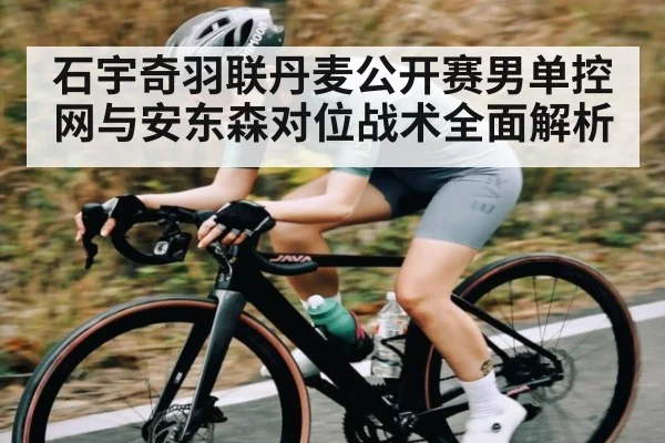 石宇奇羽联丹麦公开赛男单控网与安东森对位战术全面解析