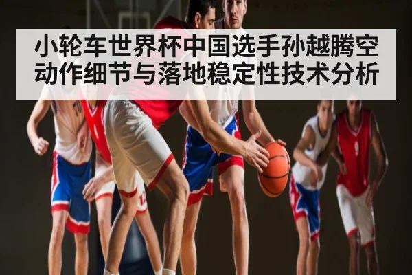 小轮车世界杯中国选手孙越腾空动作细节与落地稳定性技术分析