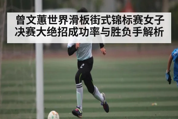 曾文蕙世界滑板街式锦标赛女子决赛大绝招成功率与胜负手解析